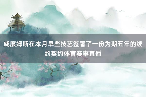 威廉姆斯在本月早些技艺签署了一份为期五年的续约契约体育赛事直播