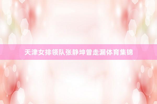 天津女排领队张静坤曾走漏体育集锦