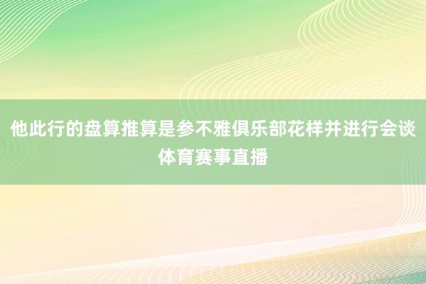 他此行的盘算推算是参不雅俱乐部花样并进行会谈体育赛事直播