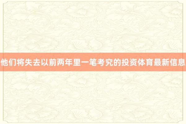 他们将失去以前两年里一笔考究的投资体育最新信息