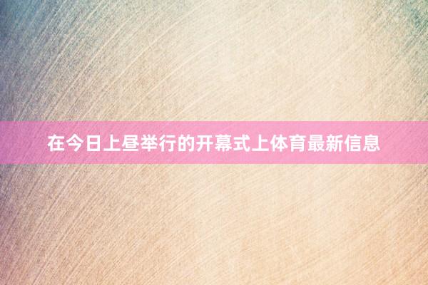 在今日上昼举行的开幕式上体育最新信息