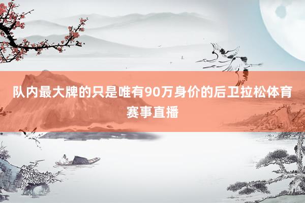 队内最大牌的只是唯有90万身价的后卫拉松体育赛事直播