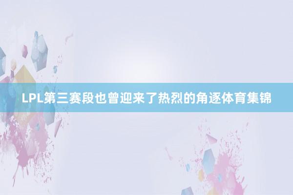 LPL第三赛段也曾迎来了热烈的角逐体育集锦