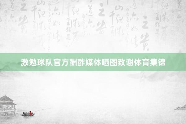激勉球队官方酬酢媒体晒图致谢体育集锦
