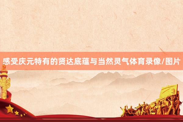 感受庆元特有的贤达底蕴与当然灵气体育录像/图片