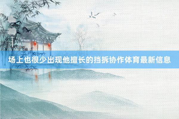 场上也很少出现他擅长的挡拆协作体育最新信息