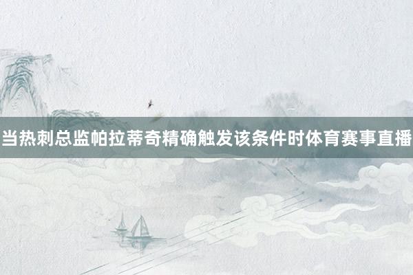 当热刺总监帕拉蒂奇精确触发该条件时体育赛事直播