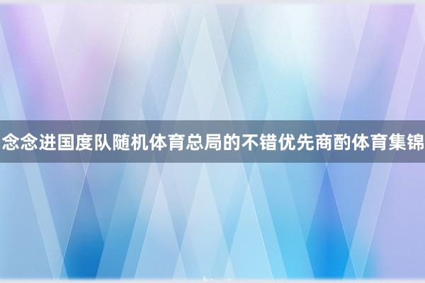 念念进国度队随机体育总局的不错优先商酌体育集锦