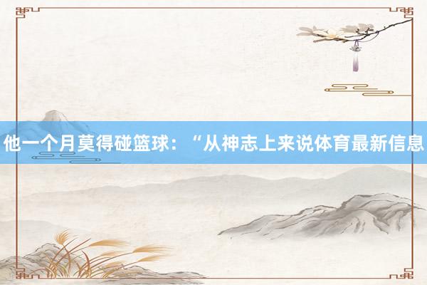 他一个月莫得碰篮球：“从神志上来说体育最新信息