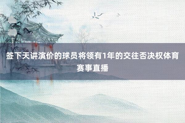 签下天讲演价的球员将领有1年的交往否决权体育赛事直播