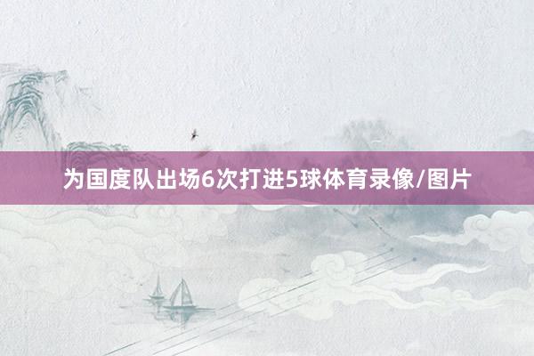 为国度队出场6次打进5球体育录像/图片
