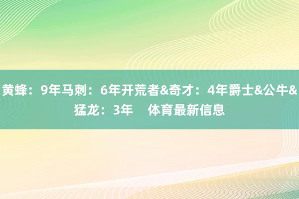 黄蜂：9年马刺：6年开荒者&奇才：4年爵士&公牛&猛龙：3年    体育最新信息