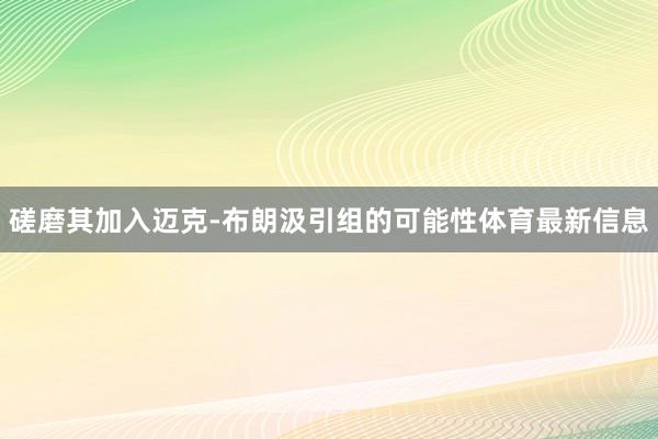 磋磨其加入迈克-布朗汲引组的可能性体育最新信息