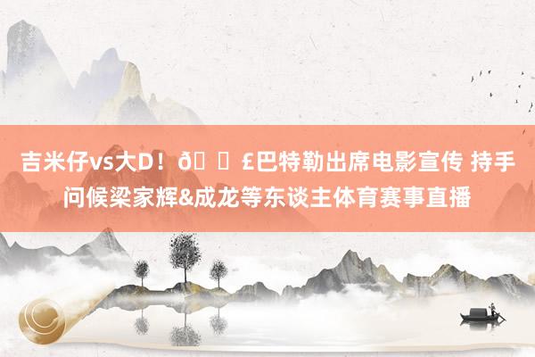 吉米仔vs大D！🎣巴特勒出席电影宣传 持手问候梁家辉&成龙等东谈主体育赛事直播