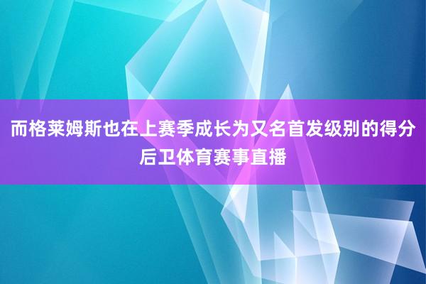而格莱姆斯也在上赛季成长为又名首发级别的得分后卫体育赛事直播
