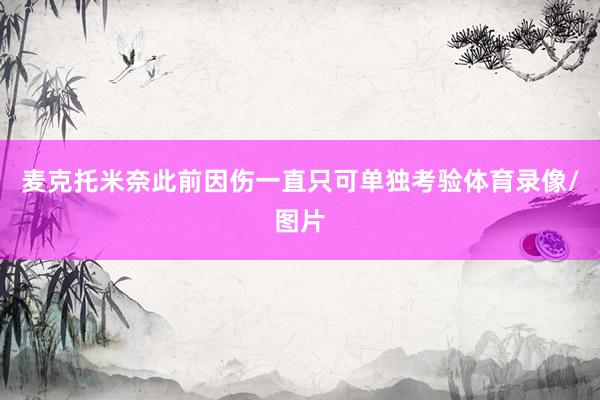 麦克托米奈此前因伤一直只可单独考验体育录像/图片