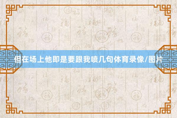 但在场上他即是要跟我喷几句体育录像/图片
