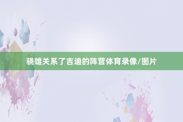 骁雄关系了吉迪的阵营体育录像/图片