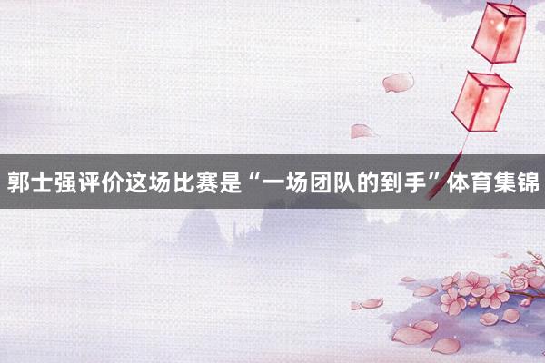 郭士强评价这场比赛是“一场团队的到手”体育集锦
