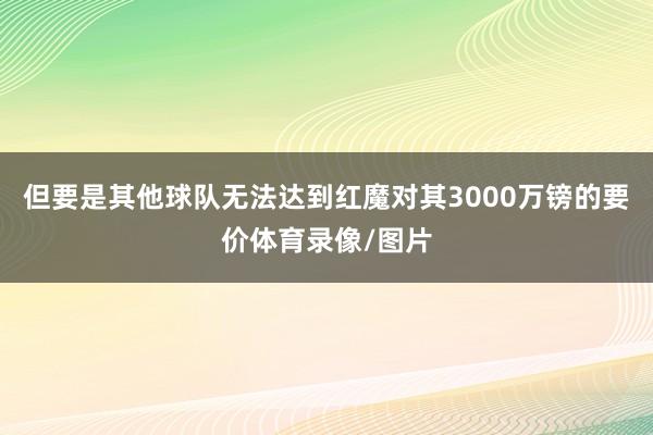 但要是其他球队无法达到红魔对其3000万镑的要价体育录像/图片