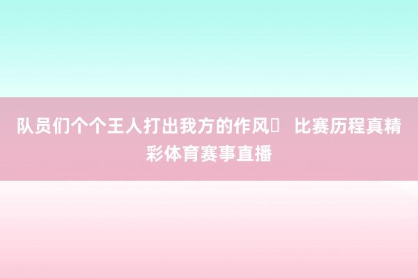 队员们个个王人打出我方的作风▶ 比赛历程真精彩体育赛事直播