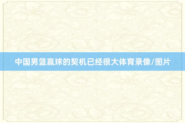 中国男篮赢球的契机已经很大体育录像/图片