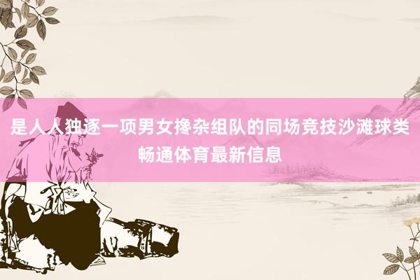 是人人独逐一项男女搀杂组队的同场竞技沙滩球类畅通体育最新信息