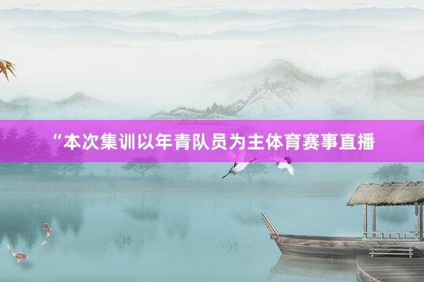 “本次集训以年青队员为主体育赛事直播