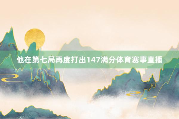 他在第七局再度打出147满分体育赛事直播
