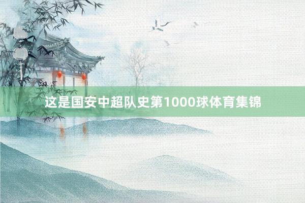 这是国安中超队史第1000球体育集锦