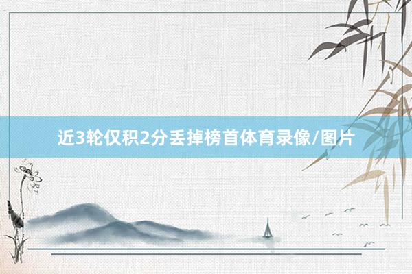 近3轮仅积2分丢掉榜首体育录像/图片