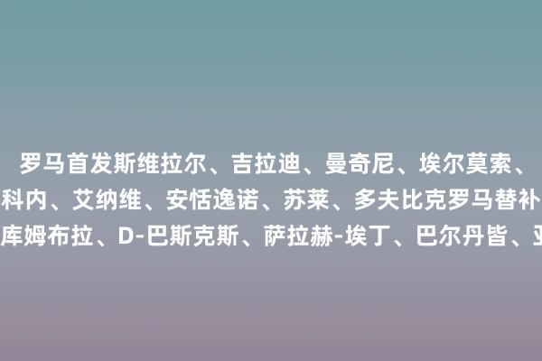 罗马首发斯维拉尔、吉拉迪、曼奇尼、埃尔莫索、韦斯利、克里斯坦特、科内、艾纳维、安恬逸诺、苏莱、多夫比克罗马替补：伦施、E-弗格森、库姆布拉、D-巴斯克斯、萨拉赫-埃丁、巴尔丹皆、亚历山德罗-罗马诺、皮西利、凯鲁比尼、热莱兹尼、沙拉维埃弗顿首发皮克福德、塔科夫斯基、恩迪亚耶、巴里、奥布莱恩、米科连科、霍尔、阿尔卡拉斯、盖耶、加纳、布兰斯维特埃弗顿替补：特拉弗斯、泰雷尔、基恩、麦克尼尔、贝托、切尔米蒂、科尔曼 、阿兹努、伊洛格布纳、奥尼安戈、艾萨克-希想    体育最新信息