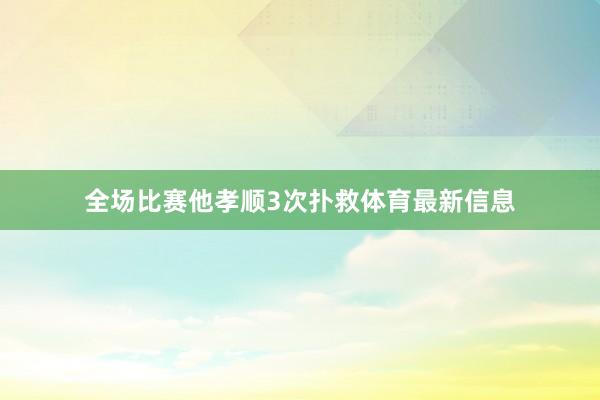 全场比赛他孝顺3次扑救体育最新信息