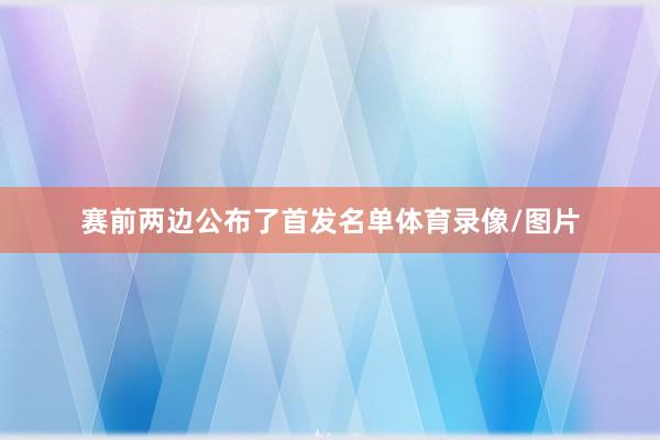 赛前两边公布了首发名单体育录像/图片