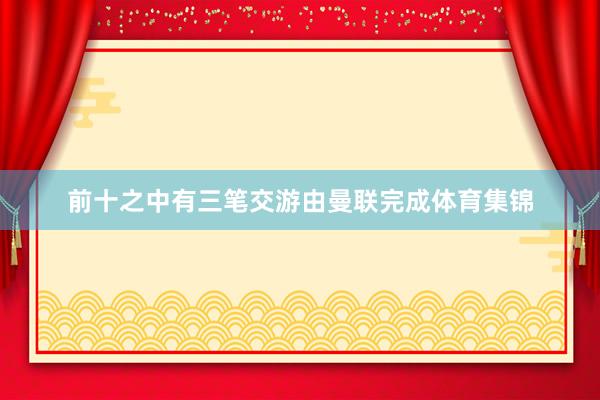 前十之中有三笔交游由曼联完成体育集锦