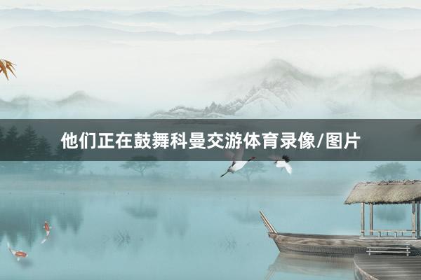 他们正在鼓舞科曼交游体育录像/图片