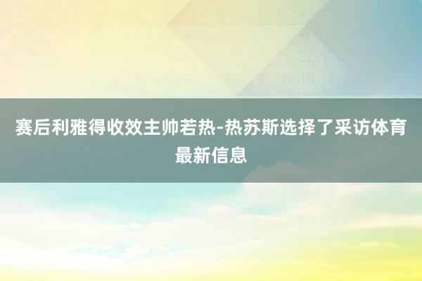 赛后利雅得收效主帅若热-热苏斯选择了采访体育最新信息