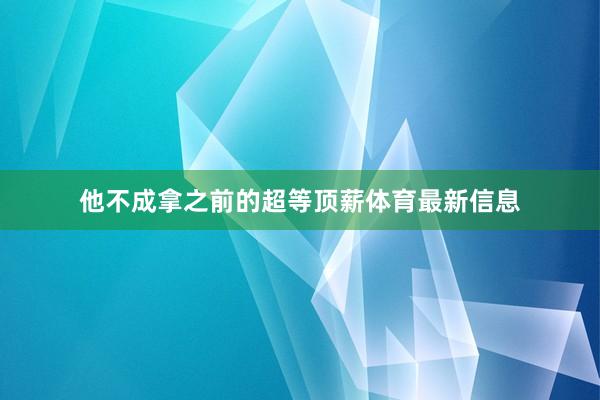 他不成拿之前的超等顶薪体育最新信息