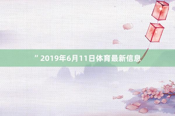 ”2019年6月11日体育最新信息