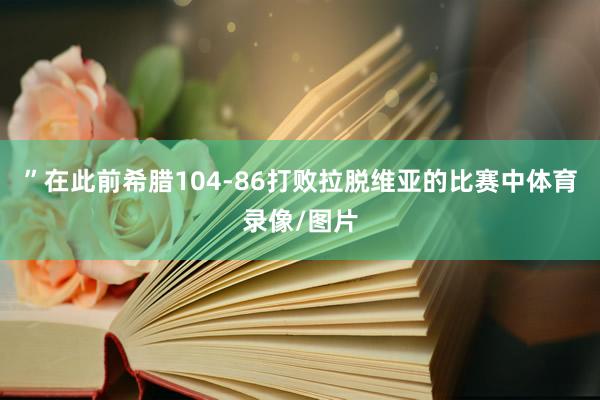 ”在此前希腊104-86打败拉脱维亚的比赛中体育录像/图片