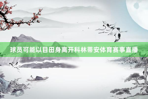 球员可能以目田身离开科林蒂安体育赛事直播