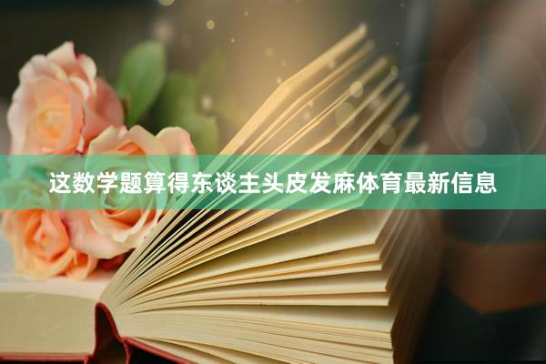 这数学题算得东谈主头皮发麻体育最新信息