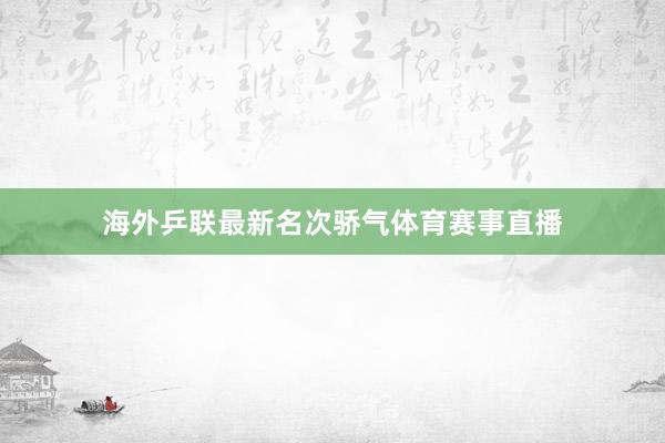 海外乒联最新名次骄气体育赛事直播