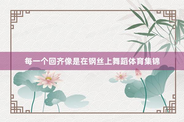 每一个回齐像是在钢丝上舞蹈体育集锦