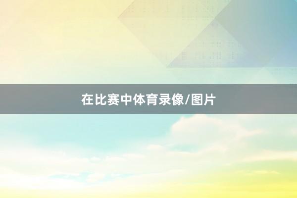 在比赛中体育录像/图片