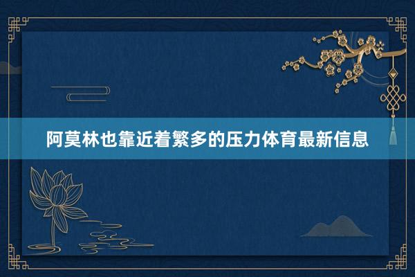 阿莫林也靠近着繁多的压力体育最新信息