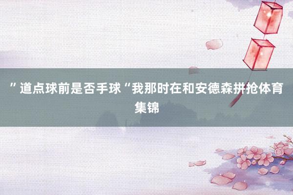 ”道点球前是否手球“我那时在和安德森拼抢体育集锦