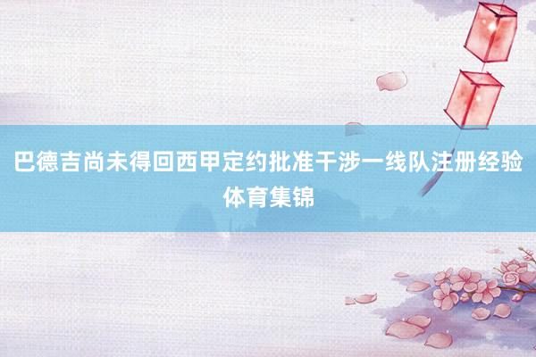 巴德吉尚未得回西甲定约批准干涉一线队注册经验体育集锦