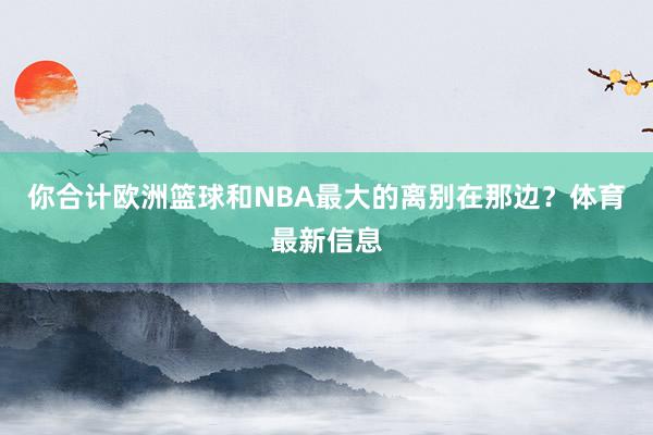 你合计欧洲篮球和NBA最大的离别在那边？体育最新信息