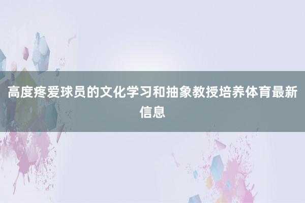 高度疼爱球员的文化学习和抽象教授培养体育最新信息